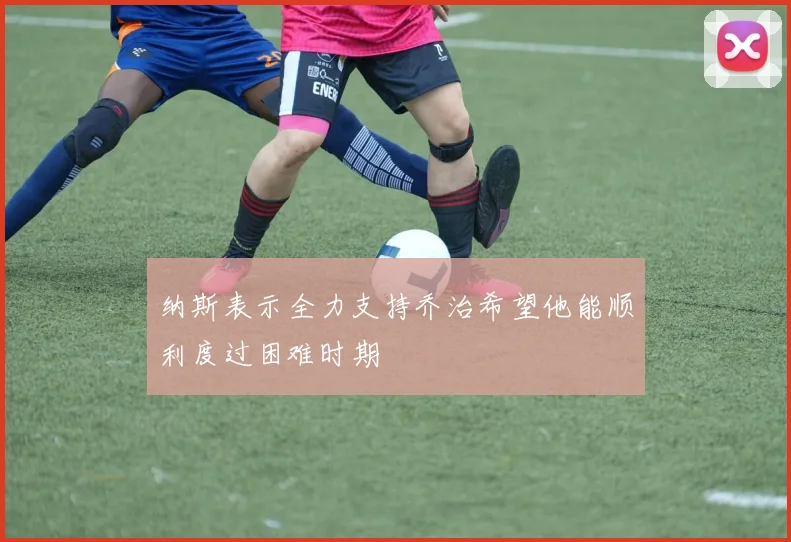 纳斯表示全力支持乔治希望他能顺利度过困难时期