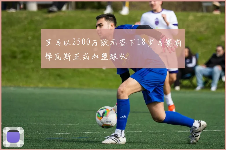 罗马以2500万欧元签下18岁马赛前锋瓦斯正式加盟球队