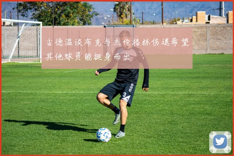 古德温谈布克与杰伦格林伤退希望其他球员能挺身而出