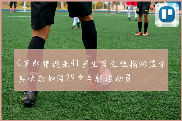 C罗即将迎来41岁生日生理指标显示其状态如同29岁年轻运动员