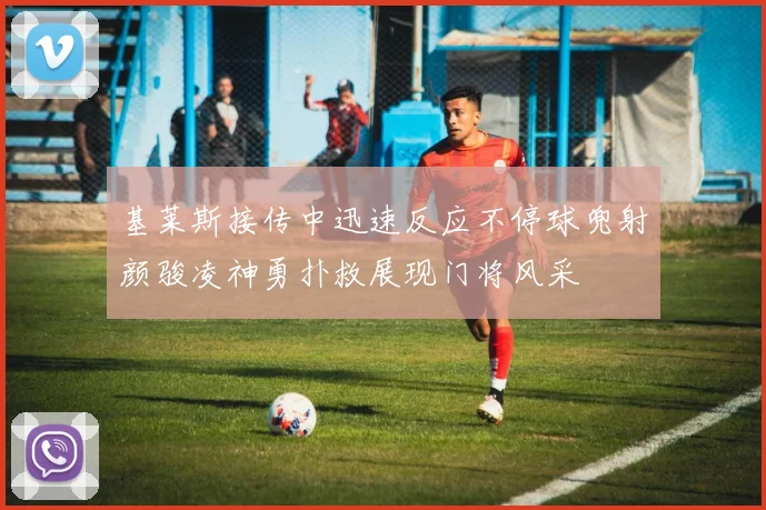 基莱斯接传中迅速反应不停球兜射颜骏凌神勇扑救展现门将风采